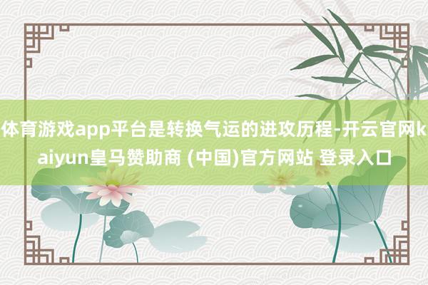 体育游戏app平台是转换气运的进攻历程-开云官网kaiyun皇马赞助商 (中国)官方网站 登录入口