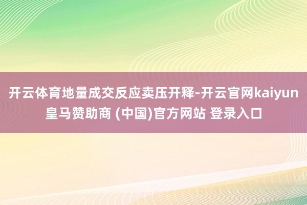 开云体育地量成交反应卖压开释-开云官网kaiyun皇马赞助商 (中国)官方网站 登录入口