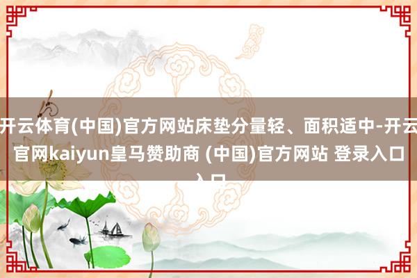 开云体育(中国)官方网站床垫分量轻、面积适中-开云官网kaiyun皇马赞助商 (中国)官方网站 登录入口