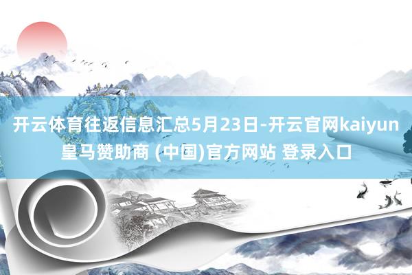 开云体育往返信息汇总5月23日-开云官网kaiyun皇马赞助商 (中国)官方网站 登录入口