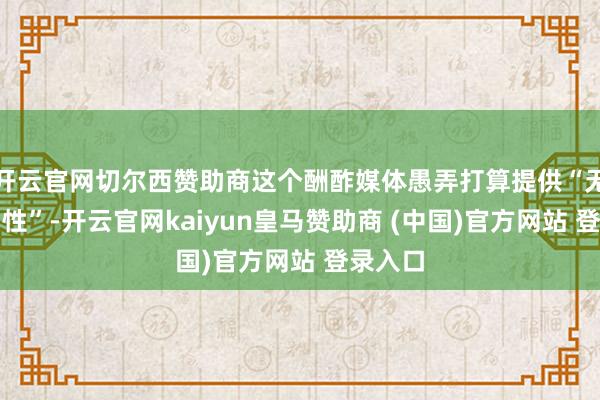 开云官网切尔西赞助商这个酬酢媒体愚弄打算提供“无尽互动性”-开云官网kaiyun皇马赞助商 (中国)官方网站 登录入口
