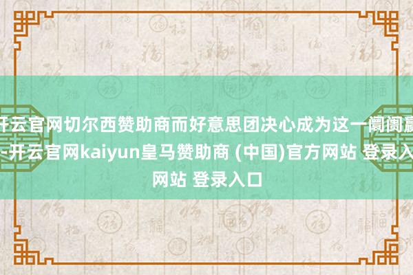 开云官网切尔西赞助商而好意思团决心成为这一阛阓赢家-开云官网kaiyun皇马赞助商 (中国)官方网站 登录入口