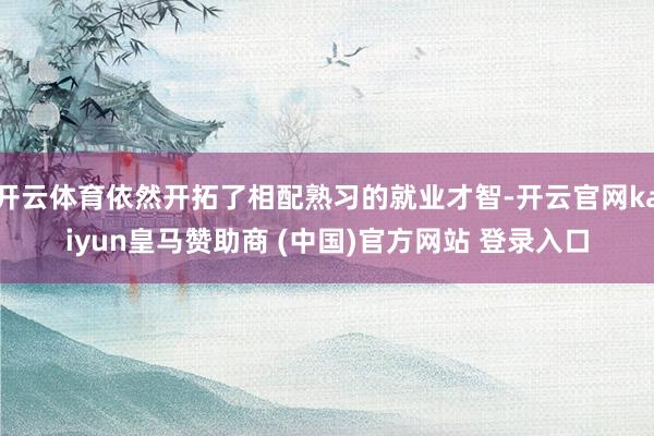 开云体育依然开拓了相配熟习的就业才智-开云官网kaiyun皇马赞助商 (中国)官方网站 登录入口