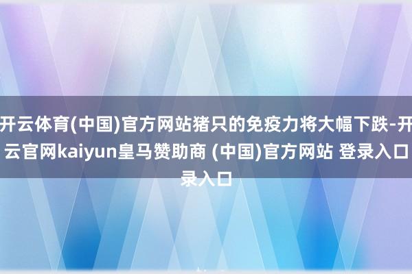 开云体育(中国)官方网站猪只的免疫力将大幅下跌-开云官网kaiyun皇马赞助商 (中国)官方网站 登录入口