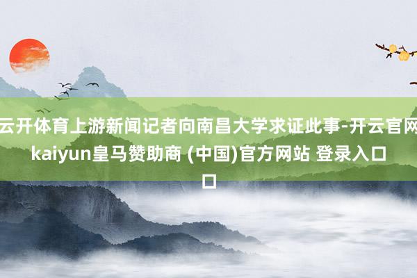 云开体育上游新闻记者向南昌大学求证此事-开云官网kaiyun皇马赞助商 (中国)官方网站 登录入口