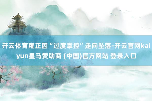 开云体育雍正因“过度掌控”走向坠落-开云官网kaiyun皇马赞助商 (中国)官方网站 登录入口