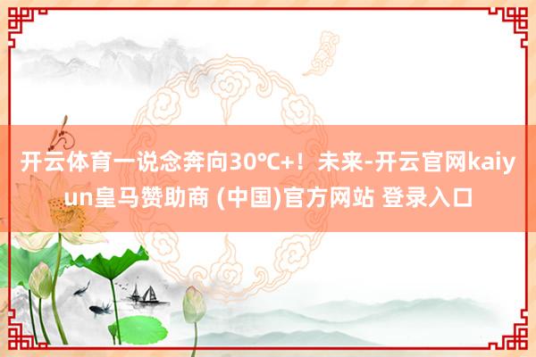 开云体育一说念奔向30℃+！未来-开云官网kaiyun皇马赞助商 (中国)官方网站 登录入口