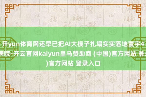开yun体育网还早已把AI大模子扎塌实实落地寰宇450家病院-开云官网kaiyun皇马赞助商 (中国)官方网站 登录入口