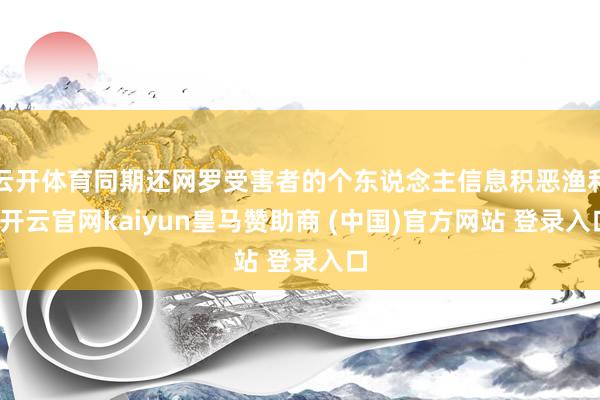 云开体育同期还网罗受害者的个东说念主信息积恶渔利-开云官网kaiyun皇马赞助商 (中国)官方网站 登录入口