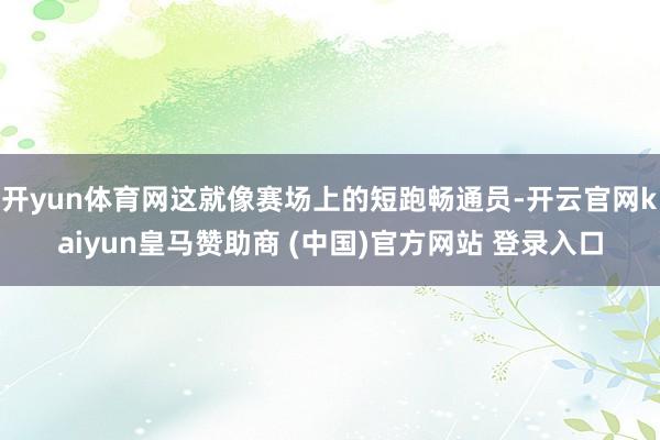 开yun体育网这就像赛场上的短跑畅通员-开云官网kaiyun皇马赞助商 (中国)官方网站 登录入口
