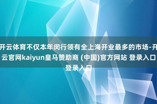 开云体育不仅本年闵行领有全上海开业最多的市场-开云官网kaiyun皇马赞助商 (中国)官方网站 登录入口