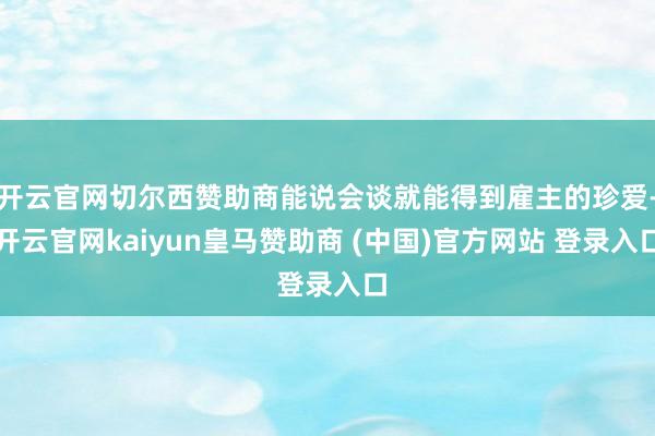 开云官网切尔西赞助商能说会谈就能得到雇主的珍爱-开云官网kaiyun皇马赞助商 (中国)官方网站 登录入口