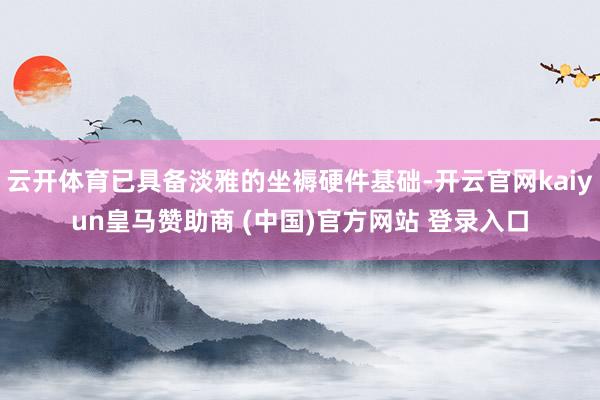 云开体育已具备淡雅的坐褥硬件基础-开云官网kaiyun皇马赞助商 (中国)官方网站 登录入口