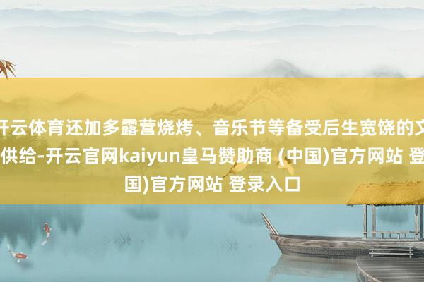 开云体育还加多露营烧烤、音乐节等备受后生宽饶的文旅居品供给-开云官网kaiyun皇马赞助商 (中国)官方网站 登录入口