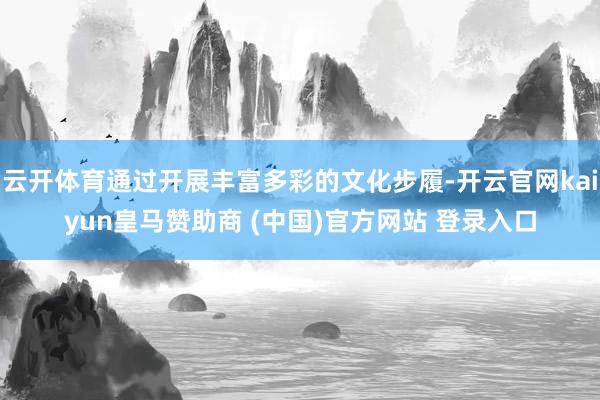 云开体育通过开展丰富多彩的文化步履-开云官网kaiyun皇马赞助商 (中国)官方网站 登录入口