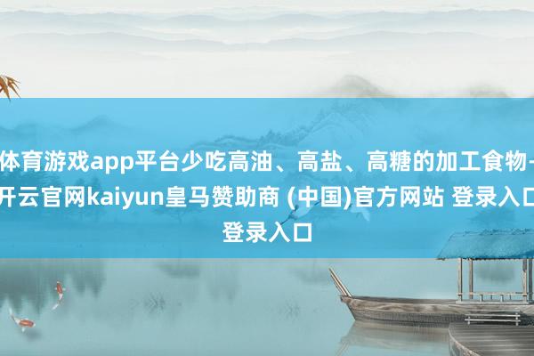 体育游戏app平台少吃高油、高盐、高糖的加工食物-开云官网kaiyun皇马赞助商 (中国)官方网站 登录入口