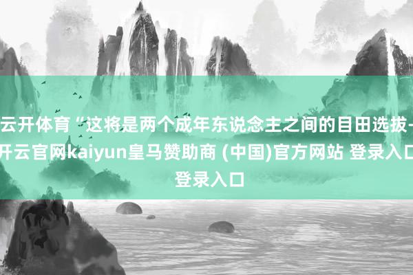 云开体育“这将是两个成年东说念主之间的目田选拔-开云官网kaiyun皇马赞助商 (中国)官方网站 登录入口