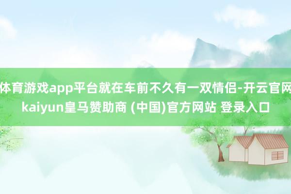 体育游戏app平台就在车前不久有一双情侣-开云官网kaiyun皇马赞助商 (中国)官方网站 登录入口