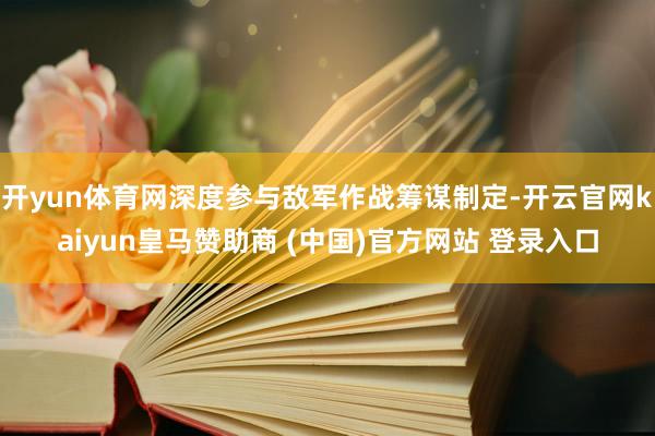 开yun体育网深度参与敌军作战筹谋制定-开云官网kaiyun皇马赞助商 (中国)官方网站 登录入口