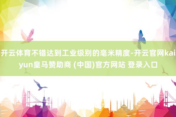 开云体育不错达到工业级别的毫米精度-开云官网kaiyun皇马赞助商 (中国)官方网站 登录入口