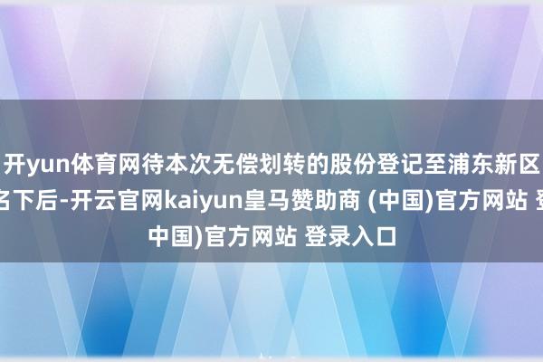 开yun体育网待本次无偿划转的股份登记至浦东新区国资委名下后-开云官网kaiyun皇马赞助商 (中国)官方网站 登录入口