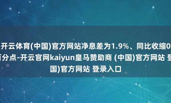 开云体育(中国)官方网站净息差为1.9%、同比收缩0.05个百分点-开云官网kaiyun皇马赞助商 (中国)官方网站 登录入口