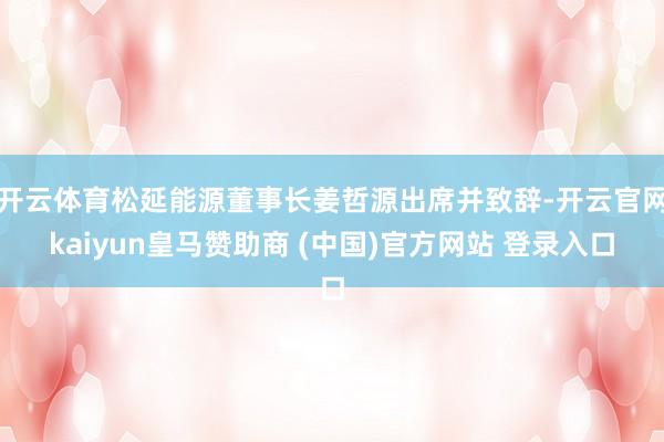 开云体育松延能源董事长姜哲源出席并致辞-开云官网kaiyun皇马赞助商 (中国)官方网站 登录入口