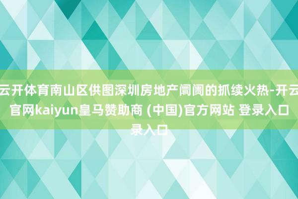 云开体育南山区供图深圳房地产阛阓的抓续火热-开云官网kaiyun皇马赞助商 (中国)官方网站 登录入口