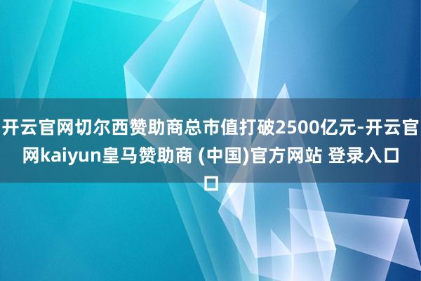 开云官网切尔西赞助商总市值打破2500亿元-开云官网kaiyun皇马赞助商 (中国)官方网站 登录入口