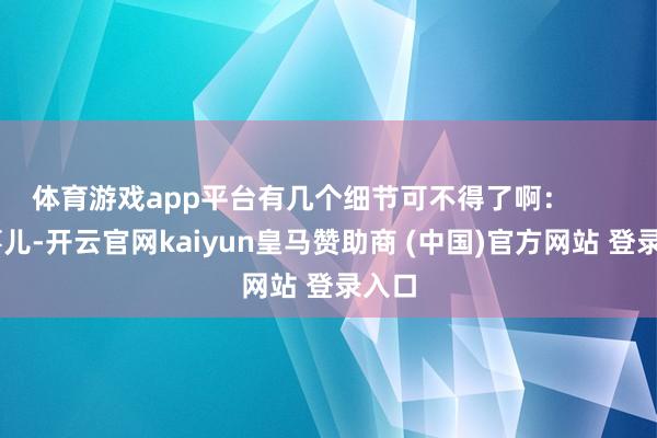 体育游戏app平台有几个细节可不得了啊：        小事儿-开云官网kaiyun皇马赞助商 (中国)官方网站 登录入口