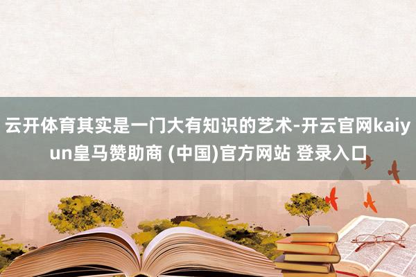 云开体育其实是一门大有知识的艺术-开云官网kaiyun皇马赞助商 (中国)官方网站 登录入口