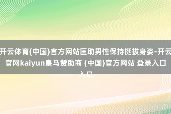 开云体育(中国)官方网站匡助男性保持挺拔身姿-开云官网kaiyun皇马赞助商 (中国)官方网站 登录入口