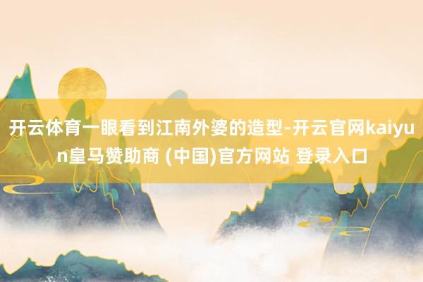 开云体育一眼看到江南外婆的造型-开云官网kaiyun皇马赞助商 (中国)官方网站 登录入口