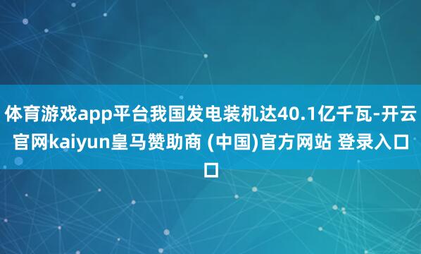 体育游戏app平台我国发电装机达40.1亿千瓦-开云官网kaiyun皇马赞助商 (中国)官方网站 登录入口