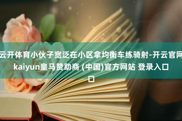 云开体育小伙子宽泛在小区拿均衡车练骑射-开云官网kaiyun皇马赞助商 (中国)官方网站 登录入口