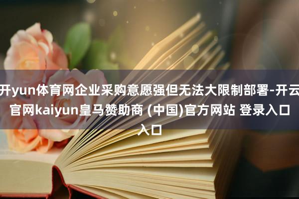 开yun体育网企业采购意愿强但无法大限制部署-开云官网kaiyun皇马赞助商 (中国)官方网站 登录入口