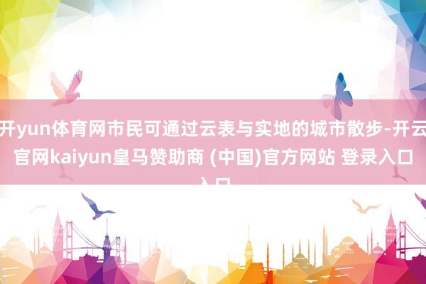 开yun体育网市民可通过云表与实地的城市散步-开云官网kaiyun皇马赞助商 (中国)官方网站 登录入口