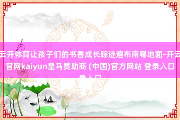 云开体育让孩子们的书香成长踪迹遍布南粤地面-开云官网kaiyun皇马赞助商 (中国)官方网站 登录入口