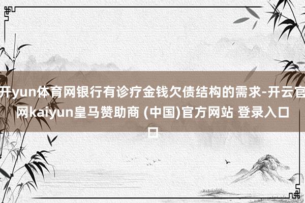 开yun体育网银行有诊疗金钱欠债结构的需求-开云官网kaiyun皇马赞助商 (中国)官方网站 登录入口