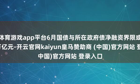体育游戏app平台6月国债与所在政府债净融资界限或达1.4万亿元-开云官网kaiyun皇马赞助商 (中国)官方网站 登录入口