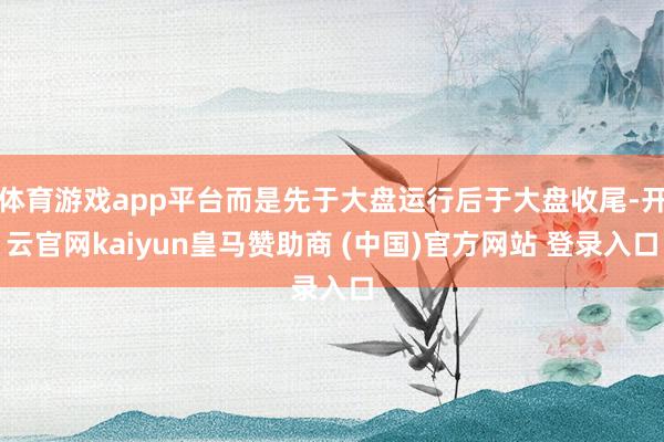 体育游戏app平台而是先于大盘运行后于大盘收尾-开云官网kaiyun皇马赞助商 (中国)官方网站 登录入口