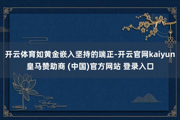 开云体育如黄金嵌入坚持的端正-开云官网kaiyun皇马赞助商 (中国)官方网站 登录入口