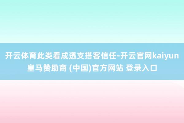 开云体育此类看成透支搭客信任-开云官网kaiyun皇马赞助商 (中国)官方网站 登录入口