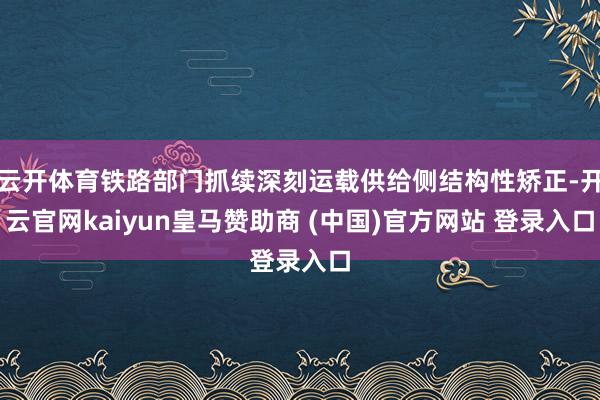 云开体育铁路部门抓续深刻运载供给侧结构性矫正-开云官网kaiyun皇马赞助商 (中国)官方网站 登录入口