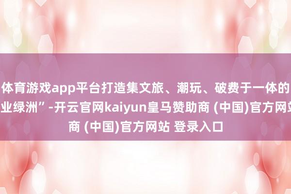 体育游戏app平台打造集文旅、潮玩、破费于一体的王人市“失业绿洲”-开云官网kaiyun皇马赞助商 (中国)官方网站 登录入口