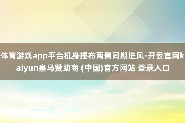 体育游戏app平台机身摆布两侧同期进风-开云官网kaiyun皇马赞助商 (中国)官方网站 登录入口