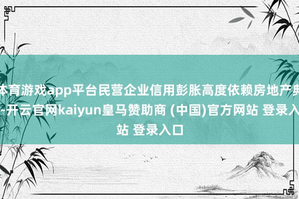 体育游戏app平台民营企业信用彭胀高度依赖房地产典质-开云官网kaiyun皇马赞助商 (中国)官方网站 登录入口