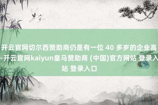 开云官网切尔西赞助商仍是有一位 40 多岁的企业高管-开云官网kaiyun皇马赞助商 (中国)官方网站 登录入口