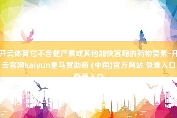 开云体育它不含催产素或其他加快宫缩的药物要素-开云官网kaiyun皇马赞助商 (中国)官方网站 登录入口
