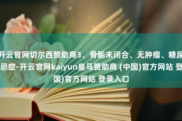 开云官网切尔西赞助商3、骨骺未闭合、无肿瘤、糖尿病等禁忌症-开云官网kaiyun皇马赞助商 (中国)官方网站 登录入口